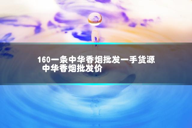160一条中华香烟批发一手货源 中华香烟批发价