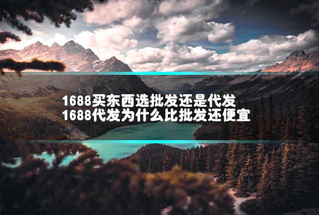 1688买东西选批发还是代发 1688代发为什么比批发还便宜