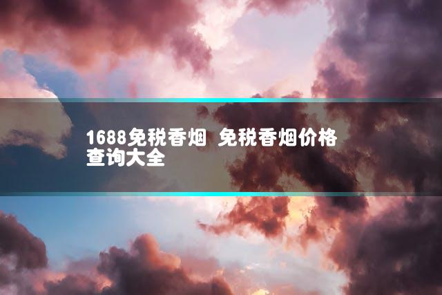 1688免税香烟 免税香烟价格查询大全