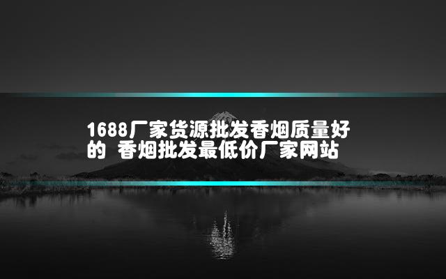 1688厂家货源批发香烟质量好的 香烟批发最低价厂家网站