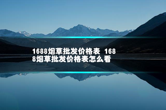 1688烟草批发价格表 1688烟草批发价格表怎么看