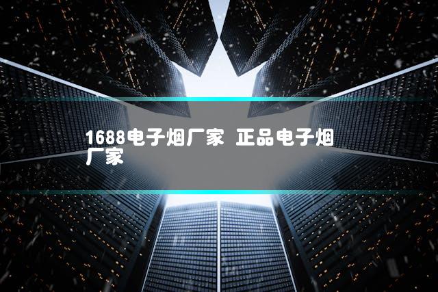 1688电子烟厂家 正品电子烟厂家