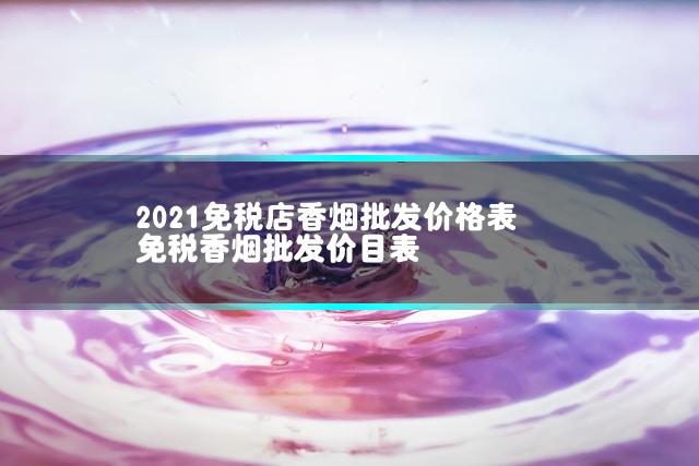 2021免税店香烟批发价格表 免税香烟批发价目表