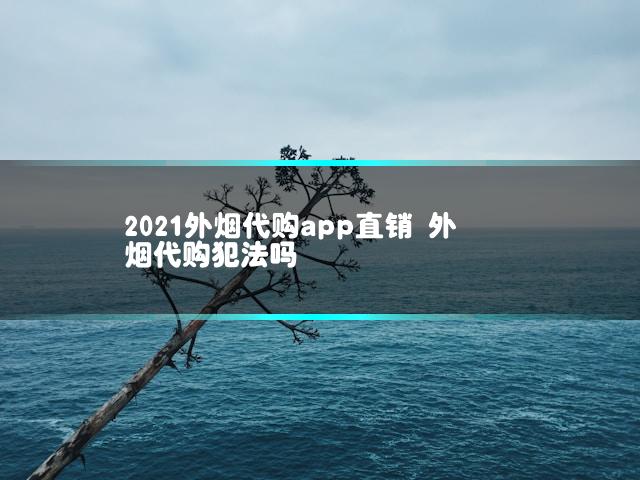 2021外烟代购app直销 外烟代购犯法吗
