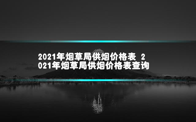 2021年烟草局供烟价格表 2021年烟草局供烟价格表查询