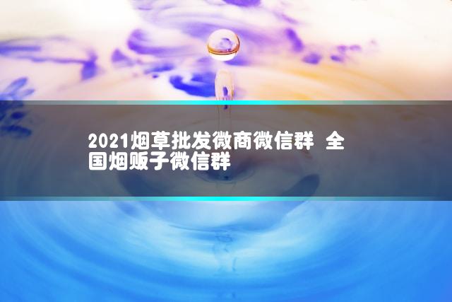 2021烟草批发微商微信群 全国烟贩子微信群