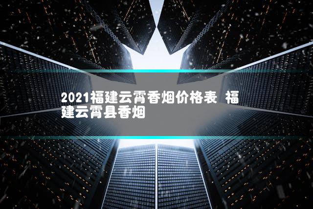 2021福建云霄香烟价格表 福建云霄县香烟