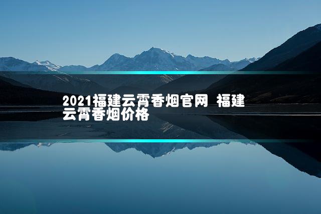 2021福建云霄香烟官网 福建云霄香烟价格