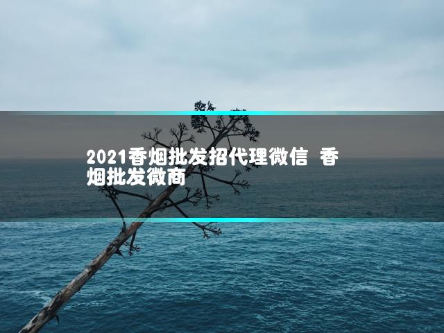 2021香烟批发招代理微信 香烟批发微商