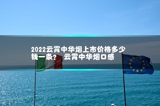 2022云霄中华烟上市价格多少钱一条？ 云霄中华烟口感