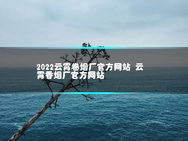 2022云霄卷烟厂官方网站 云霄香烟厂官方网站