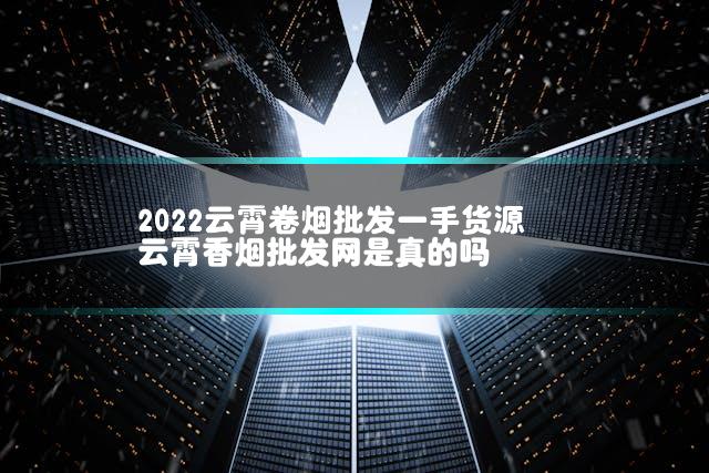 2022云霄卷烟批发一手货源 云霄香烟批发网是真的吗