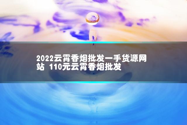 2022云霄香烟批发一手货源网站 110元云霄香烟批发