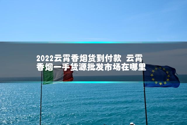 2022云霄香烟货到付款 云霄香烟一手货源批发市场在哪里
