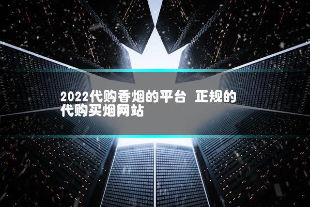 2022代购香烟的平台 正规的代购买烟网站