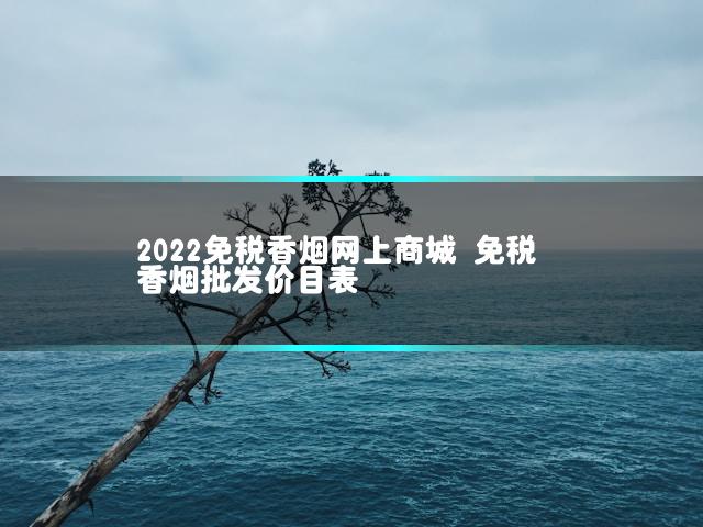 2022免税香烟网上商城 免税香烟批发价目表