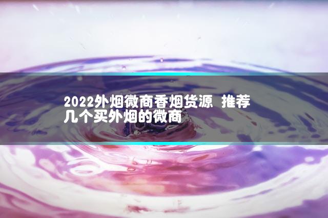 2022外烟微商香烟货源 推荐几个买外烟的微商