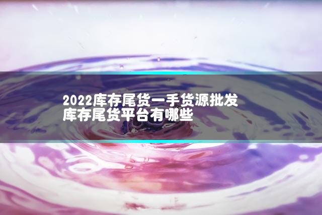 2022库存尾货一手货源批发 库存尾货平台有哪些