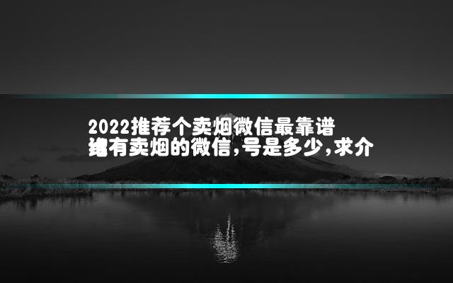 2022推荐个卖烟微信最靠谱 谁有卖烟的微信,号是多少,求介绍
