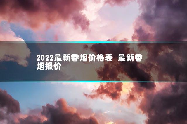 2022最新香烟价格表 最新香烟报价
