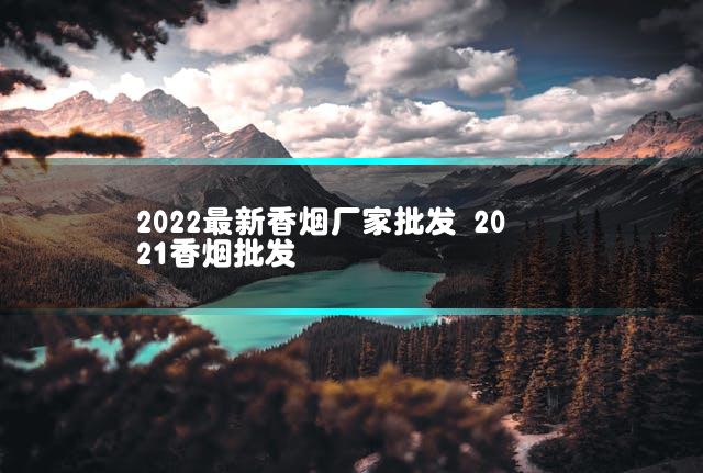 2022最新香烟厂家批发 2021香烟批发