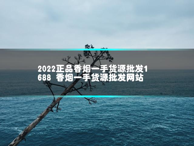 2022正品香烟一手货源批发1688 香烟一手货源批发网站