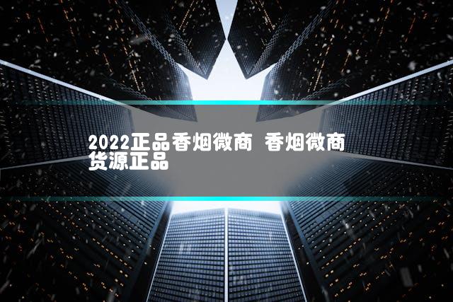 2022正品香烟微商 香烟微商货源正品