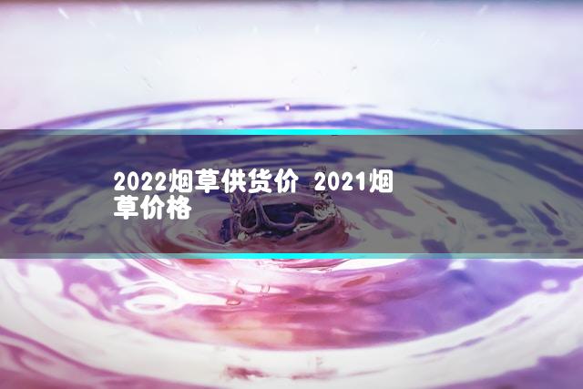 2022烟草供货价 2021烟草价格