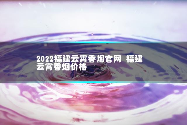 2022福建云霄香烟官网 福建云霄香烟价格
