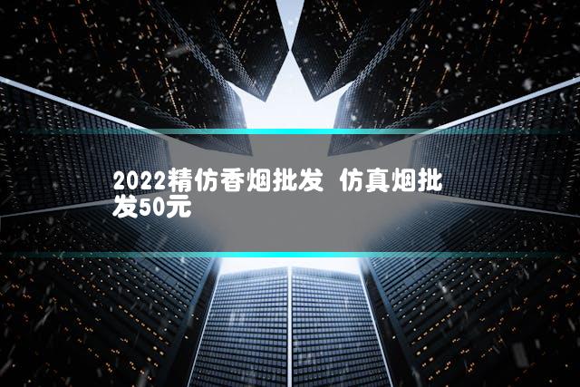 2022精仿香烟批发 仿真烟批发50元
