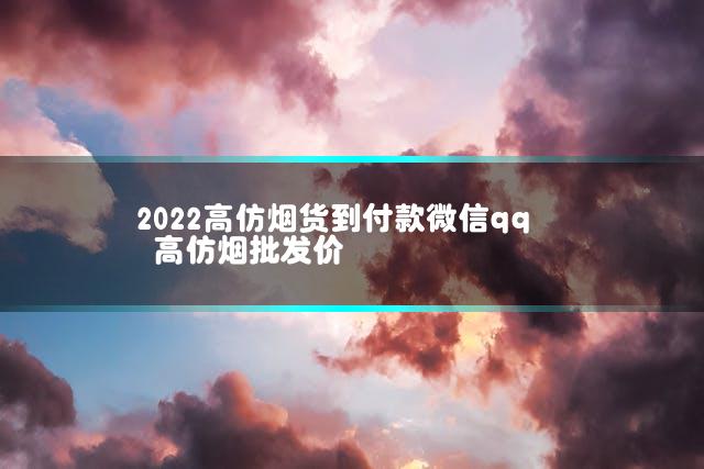 2022高仿烟货到付款微信qq 高仿烟批发价
