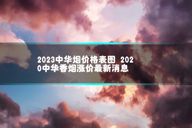 2023中华烟价格表图 2020中华香烟涨价最新消息