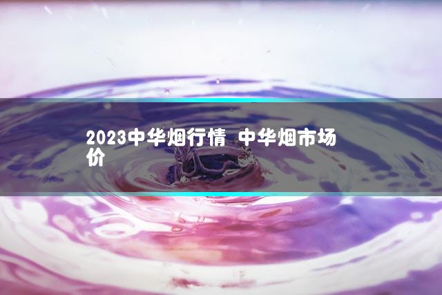 2023中华烟行情 中华烟市场价