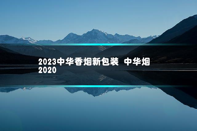 2023中华香烟新包装 中华烟2020