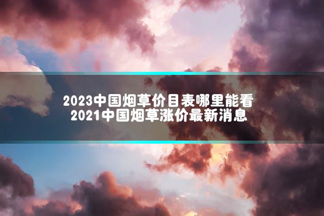 2023中国烟草价目表哪里能看 2021中国烟草涨价最新消息