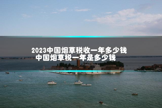 2023中国烟草税收一年多少钱 中国烟草税一年是多少钱