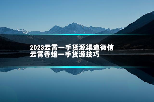 2023云霄一手货源渠道微信 云霄香烟一手货源技巧