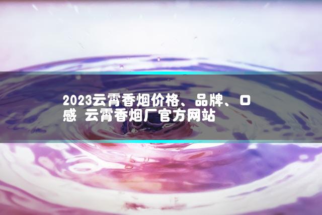 2023云霄香烟价格、品牌、口感 云霄香烟厂官方网站