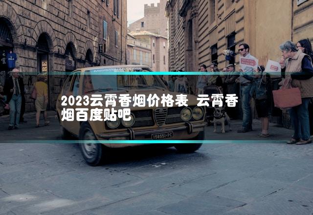 2023云霄香烟价格表 云霄香烟百度贴吧