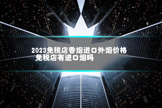 2023免税店香烟进口外烟价格 免税店有进口烟吗
