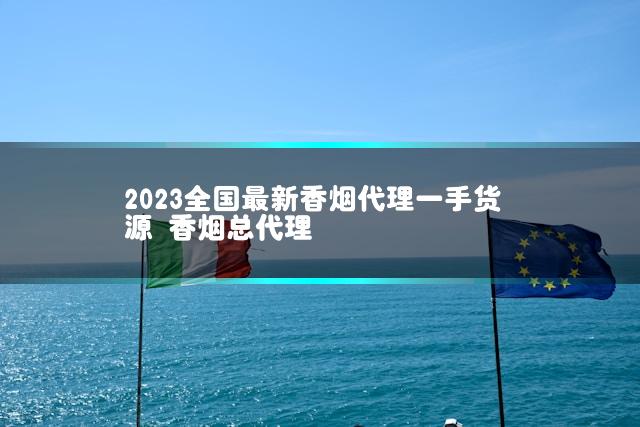 2023全国最新香烟代理一手货源 香烟总代理