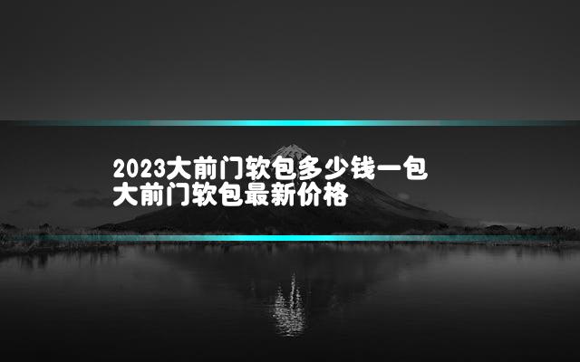2023大前门软包多少钱一包 大前门软包最新价格