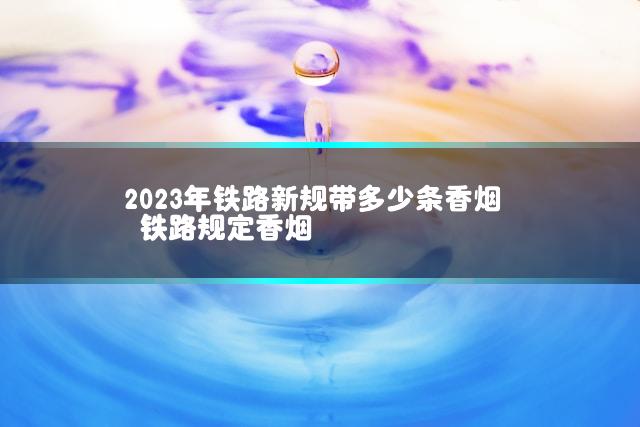 2023年铁路新规带多少条香烟 铁路规定香烟