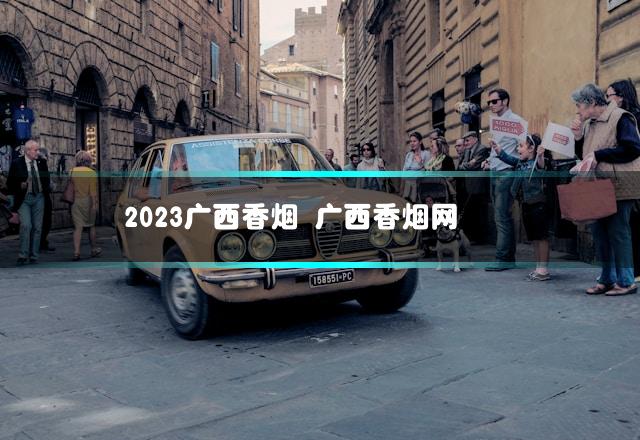 2023广西香烟 广西香烟网
