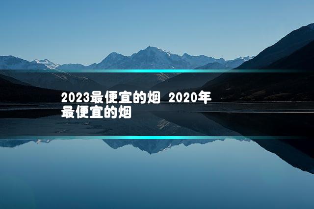 2023最便宜的烟 2020年最便宜的烟