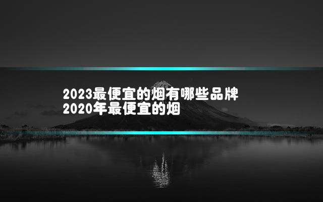 2023最便宜的烟有哪些品牌 2020年最便宜的烟