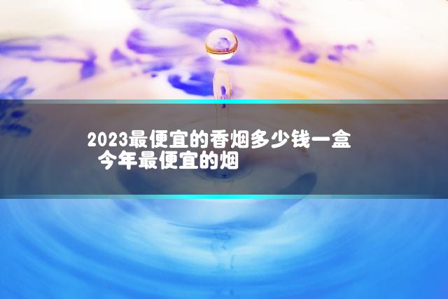 2023最便宜的香烟多少钱一盒 今年最便宜的烟