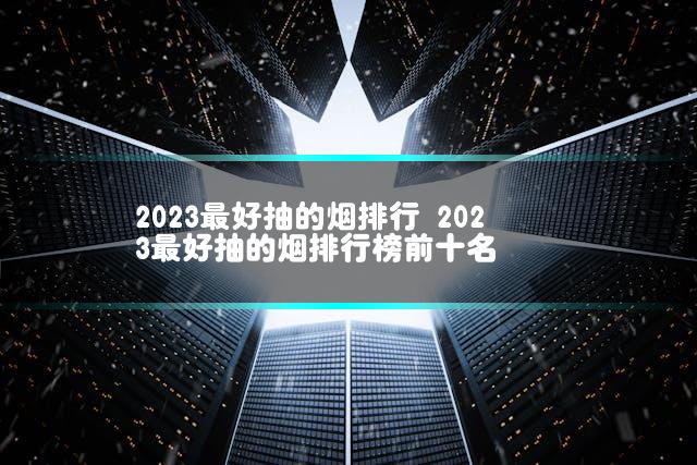2023最好抽的烟排行 2023最好抽的烟排行榜前十名