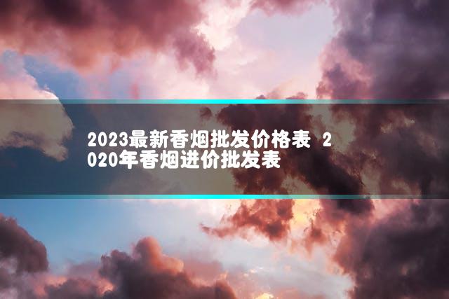 2023最新香烟批发价格表 2020年香烟进价批发表