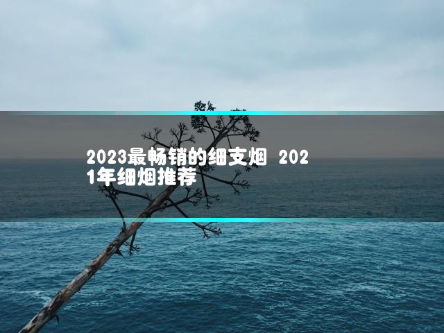 2023最畅销的细支烟 2021年细烟推荐